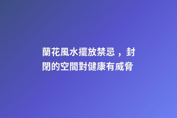 蘭花風水擺放禁忌，封閉的空間對健康有威脅